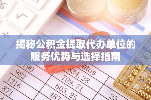 萨嘎揭秘公积金提取代办单位的服务优势与选择指南