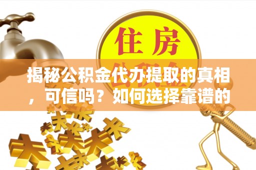 萨嘎揭秘公积金代办提取的真相，可信吗？如何选择靠谱的服务商？