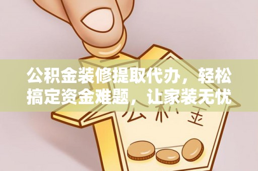 萨嘎公积金装修提取代办，轻松搞定资金难题，让家装无忧