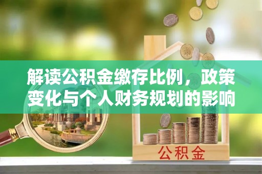 萨嘎解读公积金缴存比例，政策变化与个人财务规划的影响