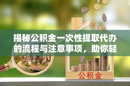 萨嘎揭秘公积金一次性提取代办的流程与注意事项，助你轻松搞定财务规划