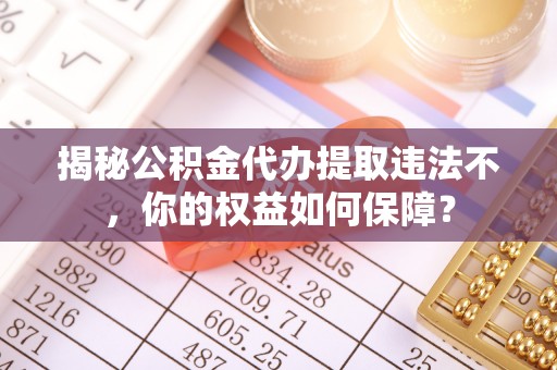 萨嘎揭秘公积金代办提取违法不，你的权益如何保障？